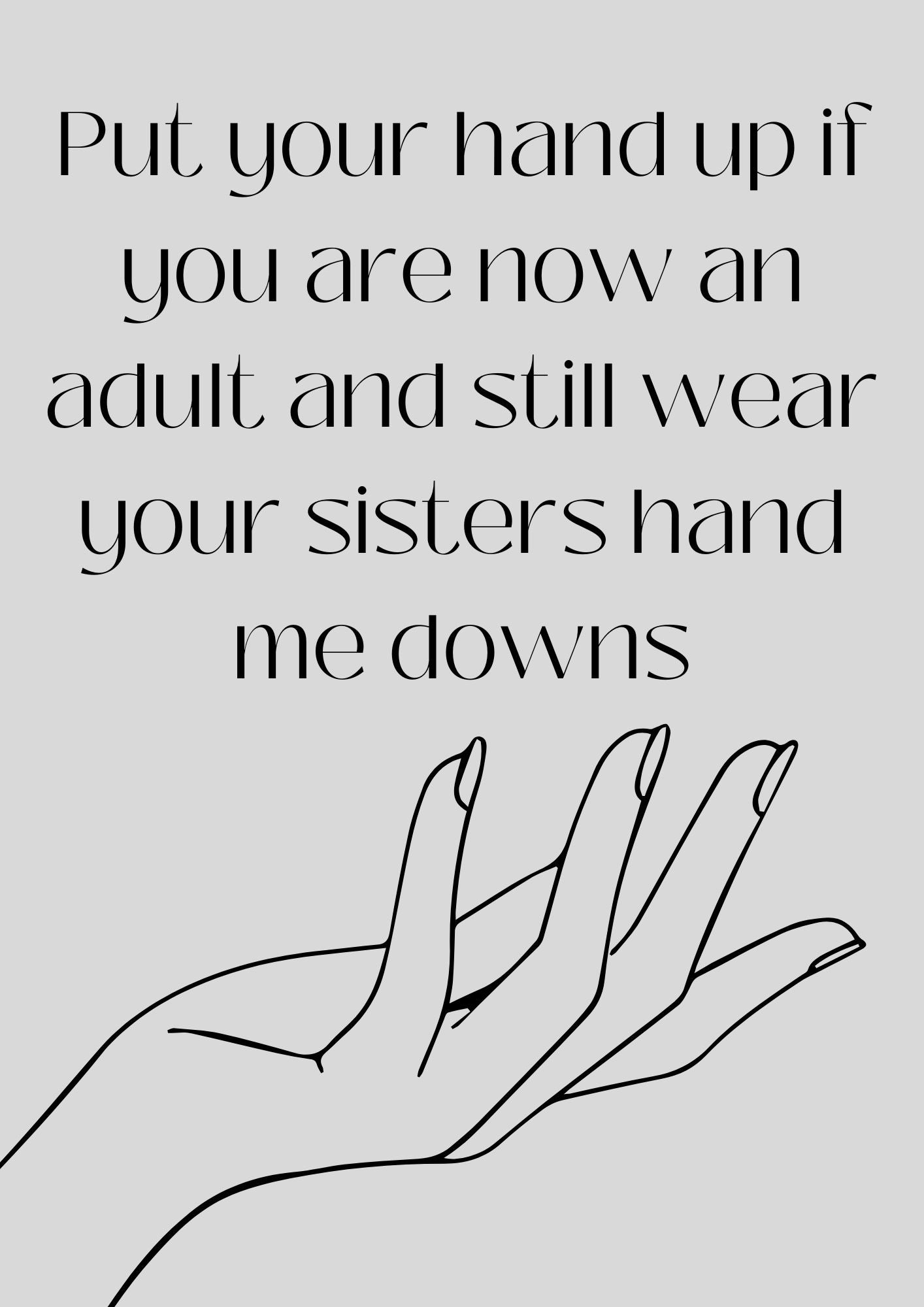 Put your hand up if you are now an adult and still wear your sisters hand me downs Poster (Digital Download)