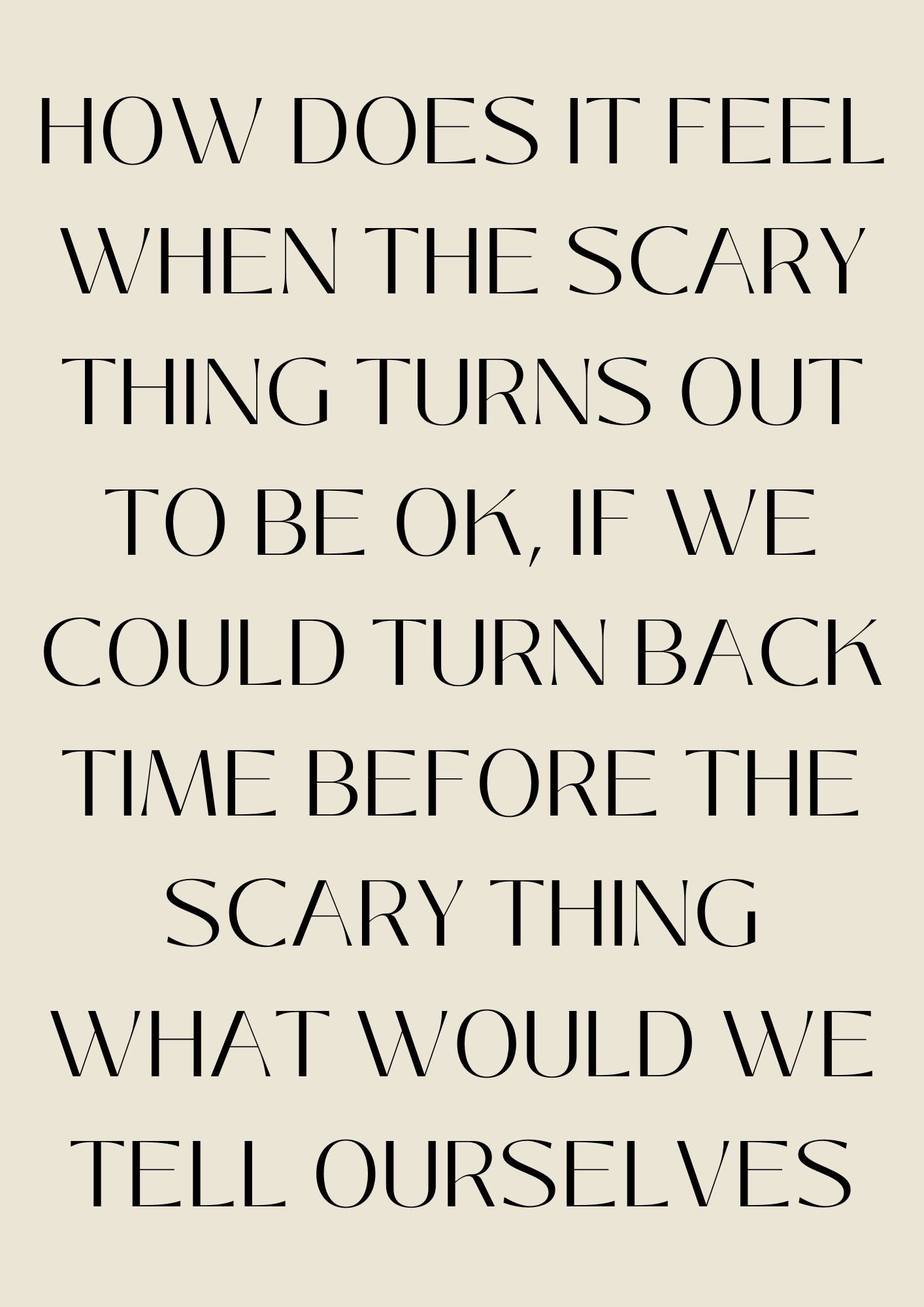 HOW DOES IT FEEL WHEN THE SCARY THING TURNS OUT TO BE OK, IF WE COULD TURN BACK TIME BEFORE THE SCARY THING WHAT WOULD WE TELL OURSELVES Poster (Digital Download)